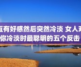 互有好感然后突然冷淡 女人对你冷淡时最聪明的五个反击 
