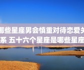 哪些星座男会慎重对待恋爱关系 五十六个星座是哪些星座