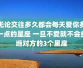 无论交往多久都会每天爱你多一点的星座 一旦不爱就不会纠缠对方的3个星座