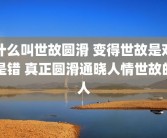 什么叫世故圆滑 变得世故是对是错 真正圆滑通晓人情世故的人