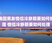 挽回男友情侣冷静期要如何处理 情侣冷静期要如何处理