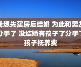 我想先买房后结婚 为此和男友分手了 没结婚有孩子了分手了孩子抚养费
