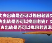 丈夫出轨是否可以挽回老婆丈夫出轨是否可以挽回老婆？丈夫出轨是否可以挽回老婆呢