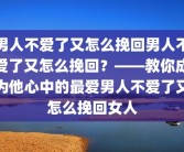 男人不爱了又怎么挽回男人不爱了又怎么挽回？——教你成为他心中的最爱男人不爱了又怎么挽回女人