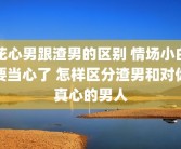 花心男跟渣男的区别 情场小白要当心了 怎样区分渣男和对你真心的男人