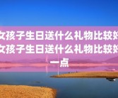 女孩子生日送什么礼物比较好女孩子生日送什么礼物比较好一点