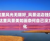 这里风光无限好_风景这边独好 这里风景美如画奈何自己没文化