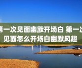 第一次见面幽默开场白 第一次见面怎么开场白幽默风趣 