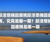 邱泽想挽回唐嫣邱泽想挽回唐嫣，究竟是哪一期？邱泽想挽回唐嫣是哪一期