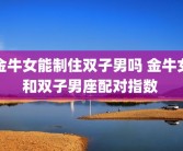 金牛女能制住双子男吗 金牛女和双子男座配对指数 