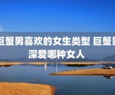 巨蟹男喜欢的女生类型 巨蟹男深爱哪种女人 