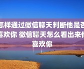 怎样通过微信聊天判断他是否喜欢你 微信聊天怎么看出来他喜欢你