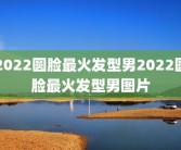 2022圆脸最火发型男2022圆脸最火发型男图片