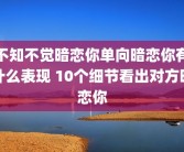 不知不觉暗恋你单向暗恋你有什么表现 10个细节看出对方暗恋你