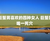 巨蟹男喜欢的四种女人 巨蟹男唯一死穴 