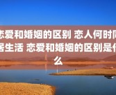 恋爱和婚姻的区别 恋人何时同居生活 恋爱和婚姻的区别是什么