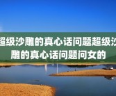 超级沙雕的真心话问题超级沙雕的真心话问题问女的