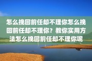 怎么挽回前任却不理你怎么挽回前任却不理你？教你实用方法怎么挽回前任却不理你呢