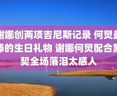 谢娜创两项吉尼斯记录 何炅最棒的生日礼物 谢娜何炅配合默契全场落泪太感人