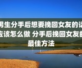 男生分手后想要挽回女友的话应该怎么做 分手后挽回女友的最佳方法