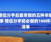 情侣分手后最常做的五种辛酸囧事 情侣分手前必做的100件事清单