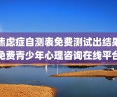 焦虑症自测表免费测试出结果免费青少年心理咨询在线平台