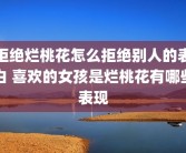 拒绝烂桃花怎么拒绝别人的表白 喜欢的女孩是烂桃花有哪些表现