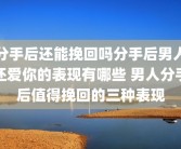 分手后还能挽回吗分手后男人还爱你的表现有哪些 男人分手后值得挽回的三种表现