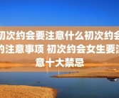 初次约会要注意什么初次约会的注意事项 初次约会女生要注意十大禁忌