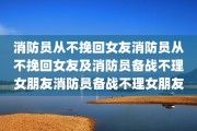 消防员从不挽回女友消防员从不挽回女友及消防员备战不理女朋友消防员备战不理女朋友