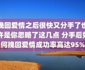 挽回爱情之后很快又分手了也许是你忽略了这几点 分手后如何挽回爱情成功率高达95%