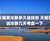 天蝎男冷静多久会找你 天蝎男说冷静几天考虑一下 