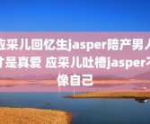 应采儿回忆生jasper陪产男人才是真爱 应采儿吐槽jasper不像自己