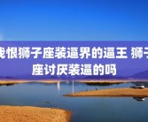我恨狮子座装逼界的逼王 狮子座讨厌装逼的吗