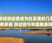 测试你逆袭成为白富美的几率有多高 测试你今年能脱单吗