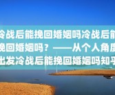 冷战后能挽回婚姻吗冷战后能挽回婚姻吗？——从个人角度出发冷战后能挽回婚姻吗知乎