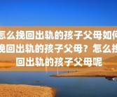 怎么挽回出轨的孩子父母如何挽回出轨的孩子父母？怎么挽回出轨的孩子父母呢