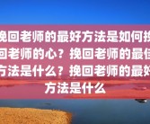 挽回老师的最好方法是如何挽回老师的心？挽回老师的最佳方法是什么？挽回老师的最好方法是什么