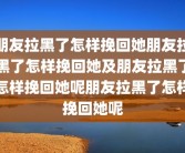 朋友拉黑了怎样挽回她朋友拉黑了怎样挽回她及朋友拉黑了怎样挽回她呢朋友拉黑了怎样挽回她呢