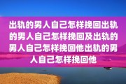 出轨的男人自己怎样挽回出轨的男人自己怎样挽回及出轨的男人自己怎样挽回他出轨的男人自己怎样挽回他