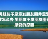 男朋友不愿意发朋友圈秀恩爱该怎么办 男朋友不发朋友圈秀恩爱的原因