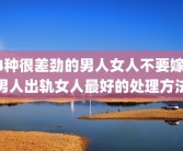 4种很差劲的男人女人不要嫁 男人出轨女人最好的处理方法