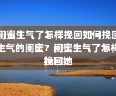 闺蜜生气了怎样挽回如何挽回生气的闺蜜？闺蜜生气了怎样挽回她