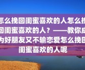 怎么挽回闺蜜喜欢的人怎么挽回闺蜜喜欢的人？——教你成为好朋友又不输恋爱怎么挽回闺蜜喜欢的人呢