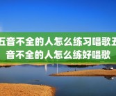 五音不全的人怎么练习唱歌五音不全的人怎么练好唱歌