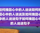 如何挽回心中的人说说如何挽回心中的人说说及如何挽回心中的人说说句子如何挽回心中的人说说句子