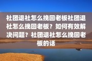 社团退社怎么挽回老板社团退社怎么挽回老板？如何有效解决问题？社团退社怎么挽回老板的话