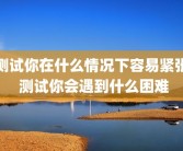 测试你在什么情况下容易紧张 测试你会遇到什么困难