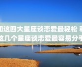 和这四大星座谈恋爱最轻松 和这几个星座谈恋爱最容易分手