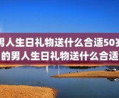 男人生日礼物送什么合适50岁的男人生日礼物送什么合适